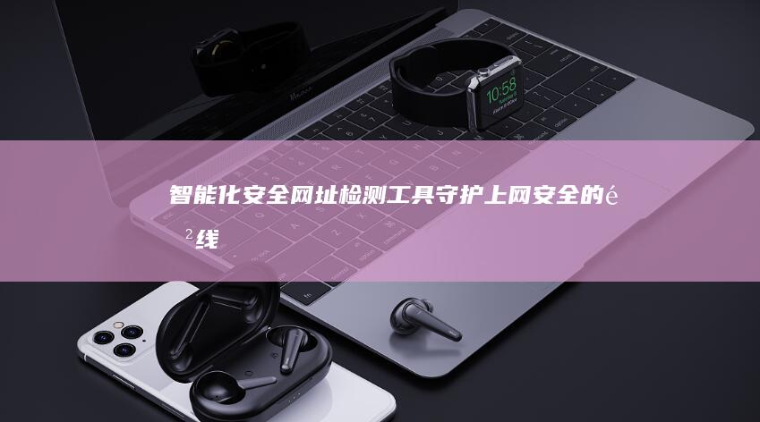 智能化安全网址检测工具：守护上网安全的防线