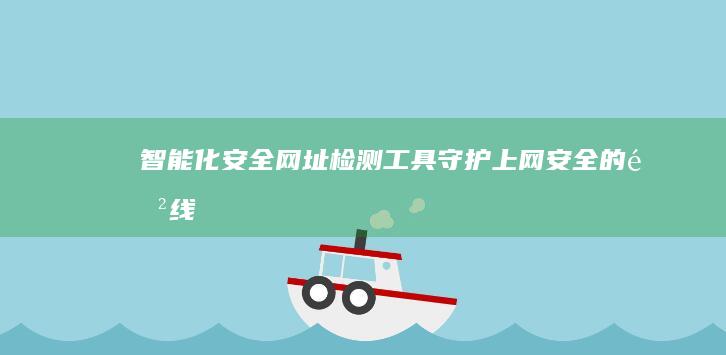 智能化安全网址检测工具：守护上网安全的防线